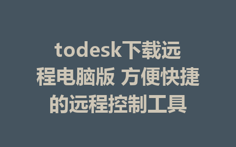 todesk下载远程电脑版 方便快捷的远程控制工具