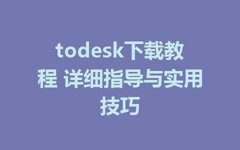 todesk下载教程 详细指导与实用技巧