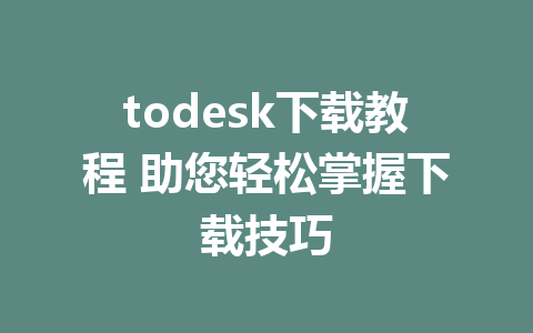 todesk下载教程 助您轻松掌握下载技巧