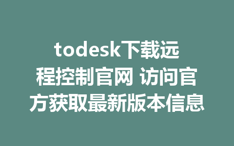 todesk下载远程控制官网 访问官方获取最新版本信息