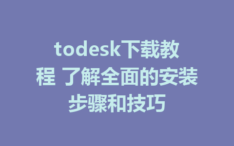 todesk下载教程 了解全面的安装步骤和技巧