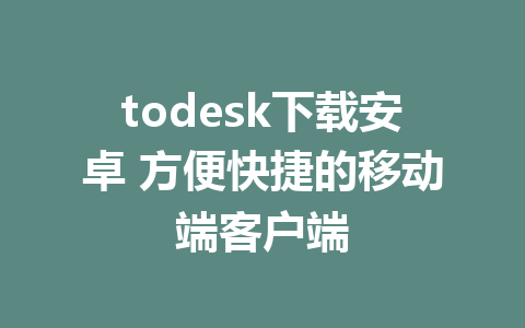 todesk下载安卓 方便快捷的移动端客户端