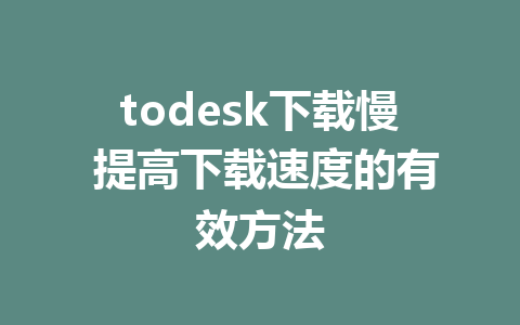 todesk下载慢 提高下载速度的有效方法