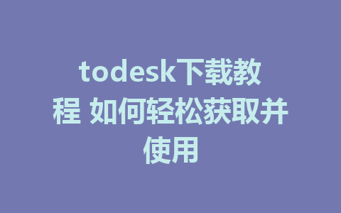 todesk下载教程 如何轻松获取并使用