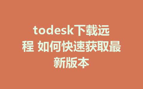 todesk下载远程 如何快速获取最新版本