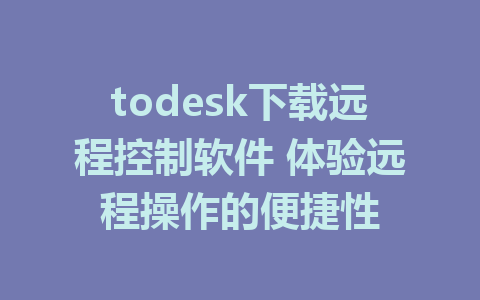 todesk下载远程控制软件 体验远程操作的便捷性