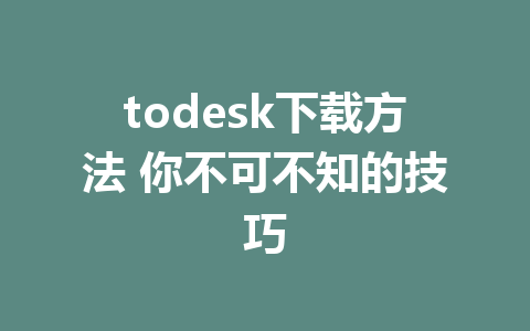 todesk下载方法 你不可不知的技巧