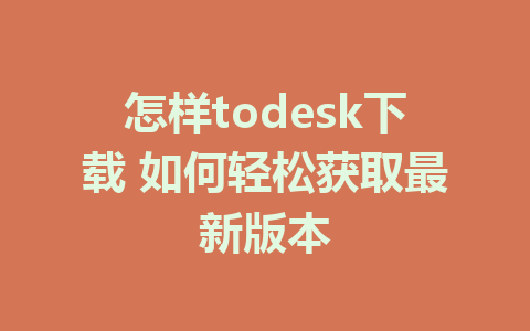 怎样todesk下载 如何轻松获取最新版本