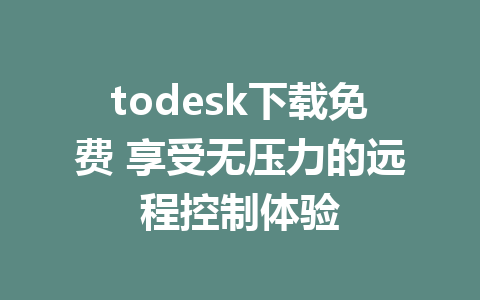 todesk下载免费 享受无压力的远程控制体验