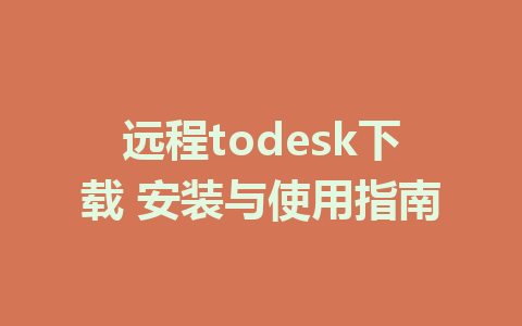 远程todesk下载 安装与使用指南