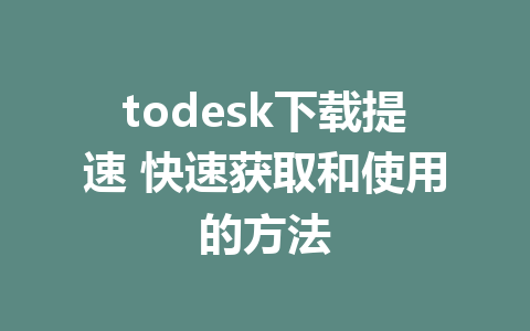 todesk下载提速 快速获取和使用的方法