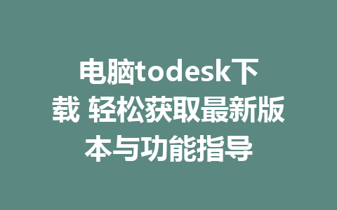 电脑todesk下载 轻松获取最新版本与功能指导