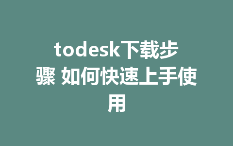 todesk下载步骤 如何快速上手使用