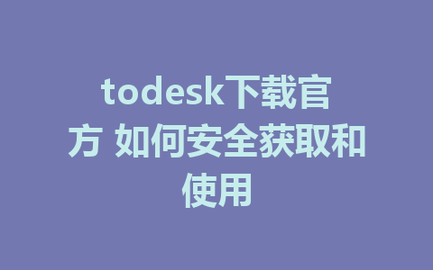 todesk下载官方 如何安全获取和使用