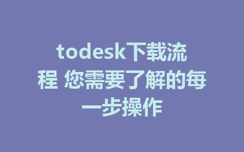 todesk下载流程 您需要了解的每一步操作