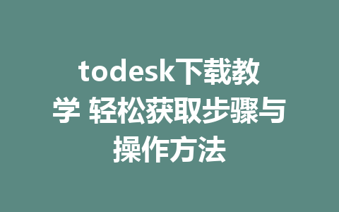 todesk下载教学 轻松获取步骤与操作方法