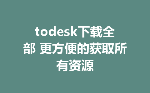 todesk下载全部 更方便的获取所有资源