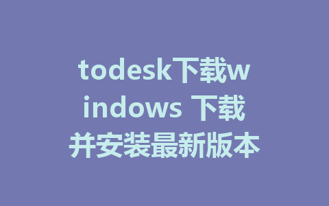 todesk下载windows 下载并安装最新版本