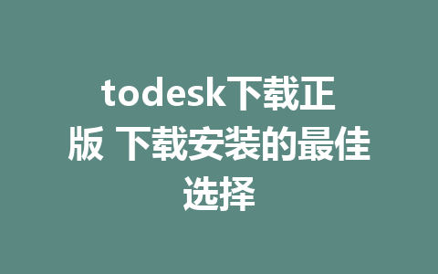 todesk下载正版 下载安装的最佳选择