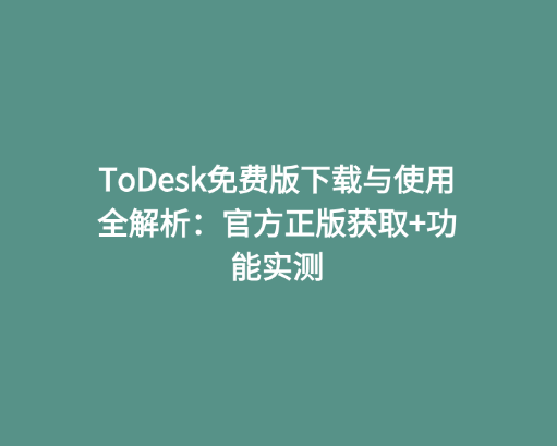 ToDesk免费版下载与使用全解析：官方正版获取功能实测