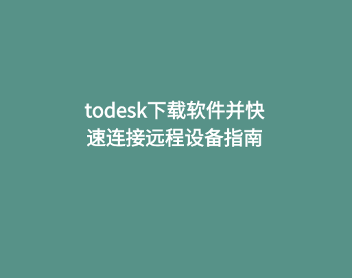todesk下载软件并快速连接远程设备指南 1 todesk下载软件并快速连接远程设备指南