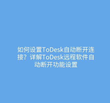 如何设置ToDesk自动断开连接？详解ToDesk远程软件自动断开功能设置